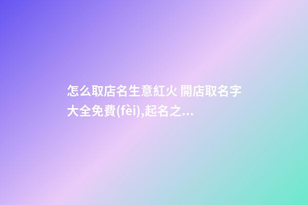 怎么取店名生意紅火 開店取名字大全免費(fèi),起名之家-第1張-店鋪起名-玄機(jī)派